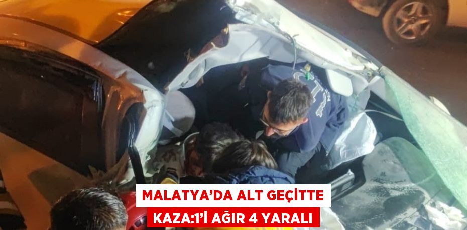 MALATYA’DA ALT GEÇİTTE KAZA:1’İ AĞIR 4 YARALI