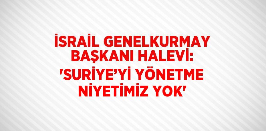 İSRAİL GENELKURMAY BAŞKANI HALEVİ: 'SURİYE’Yİ YÖNETME NİYETİMİZ YOK'