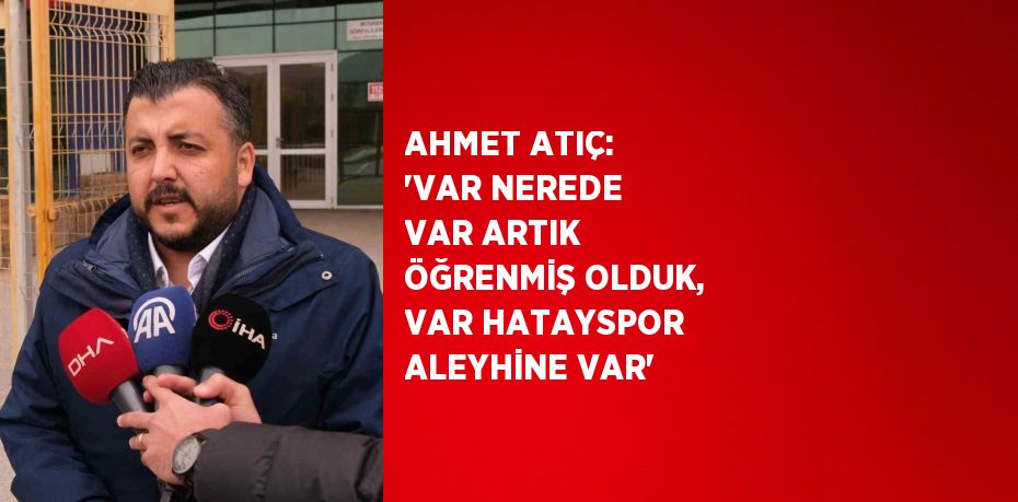 AHMET ATIÇ: 'VAR NEREDE VAR ARTIK ÖĞRENMİŞ OLDUK, VAR HATAYSPOR ALEYHİNE VAR'