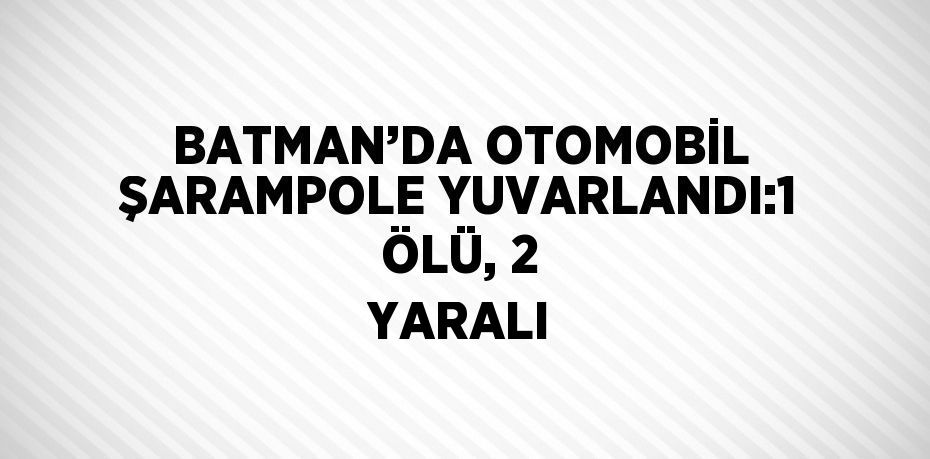 BATMAN’DA OTOMOBİL ŞARAMPOLE YUVARLANDI:1 ÖLÜ, 2 YARALI