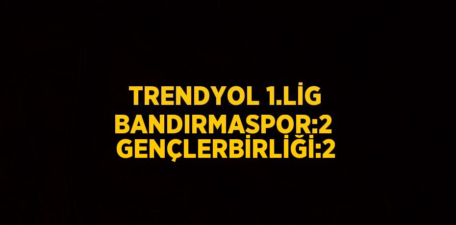 TRENDYOL 1.LİG BANDIRMASPOR:2  GENÇLERBİRLİĞİ:2