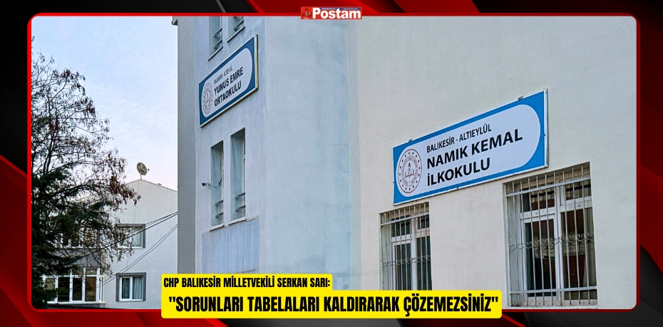 CHP BALIKESİR MİLLETVEKİLİ SERKAN SARI: &quot;SORUNLARI TABELALARI KALDIRARAK ÇÖZEMEZSİNİZ&quot;