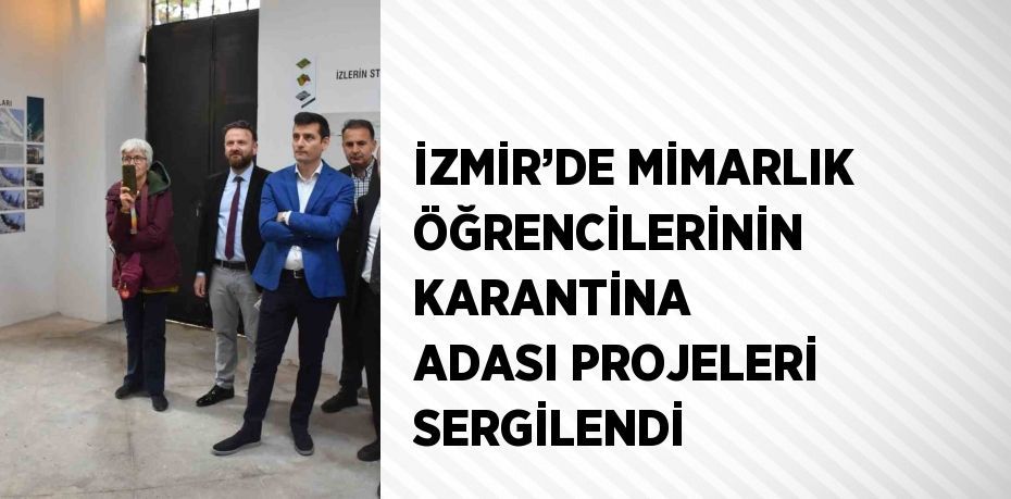 İZMİR’DE MİMARLIK ÖĞRENCİLERİNİN KARANTİNA ADASI PROJELERİ SERGİLENDİ