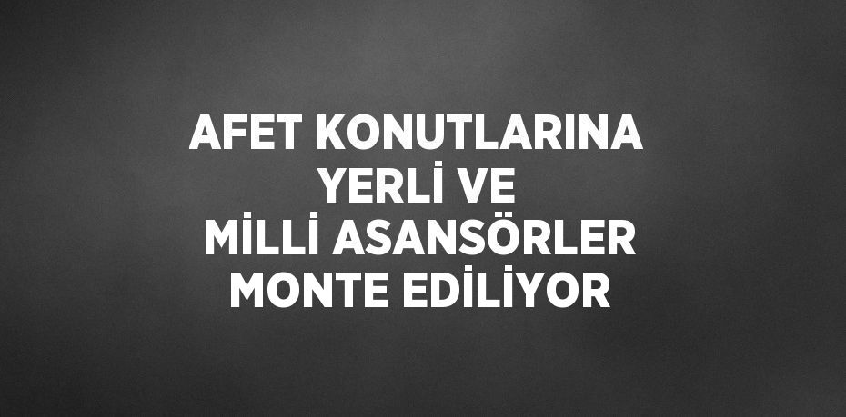 AFET KONUTLARINA YERLİ VE MİLLİ ASANSÖRLER MONTE EDİLİYOR