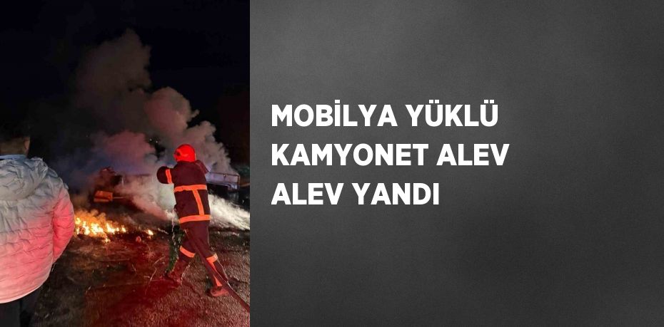 MOBİLYA YÜKLÜ KAMYONET ALEV ALEV YANDI