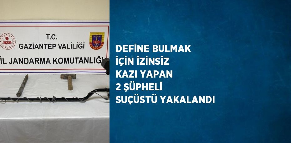 DEFİNE BULMAK İÇİN İZİNSİZ KAZI YAPAN 2 ŞÜPHELİ SUÇÜSTÜ YAKALANDI