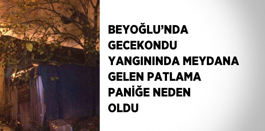 BEYOĞLU’NDA GECEKONDU YANGININDA MEYDANA GELEN PATLAMA PANİĞE NEDEN OLDU