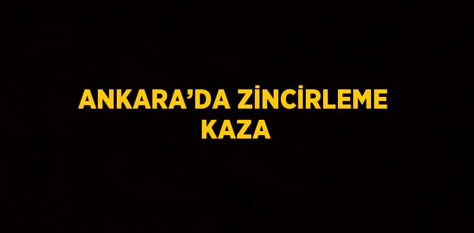 ANKARA’DA ZİNCİRLEME KAZA