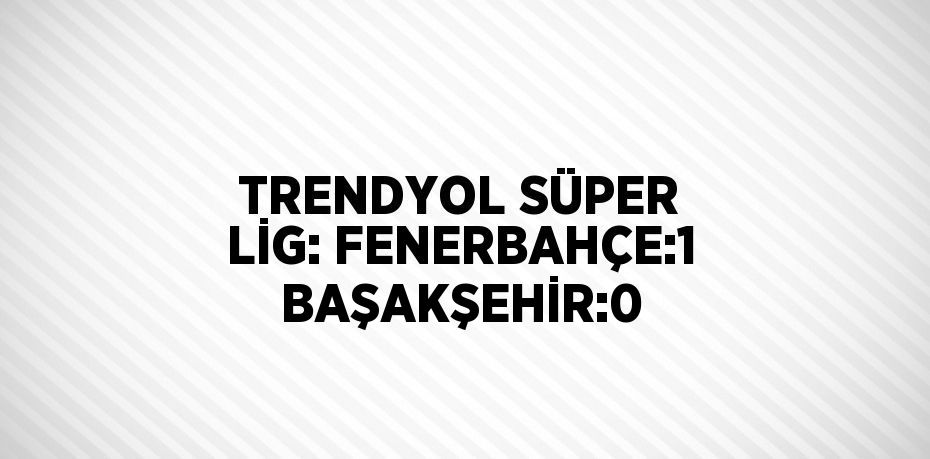 TRENDYOL SÜPER LİG: FENERBAHÇE:1 BAŞAKŞEHİR:0