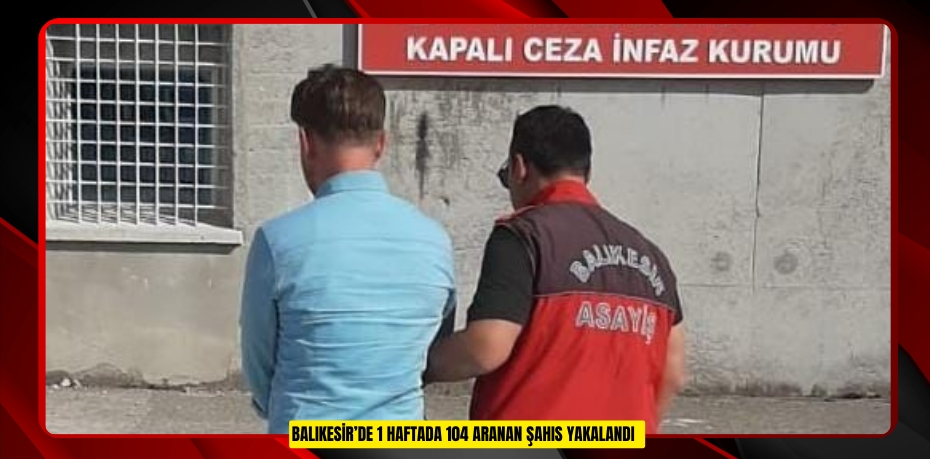 Balıkesir’de 1 haftada 104 aranan şahıs yakalandı