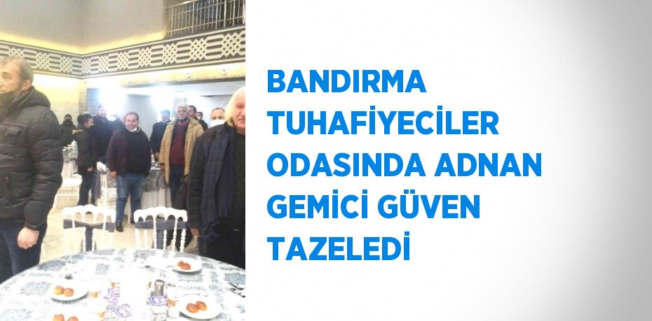 BANDIRMA TUHAFİYECİLER ODASINDA ADNAN GEMİCİ GÜVEN TAZELEDİ