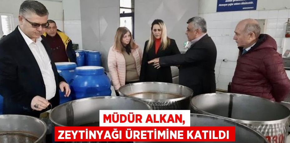 MÜDÜR ALKAN, ZEYTİNYAĞI ÜRETİMİNE KATILDI