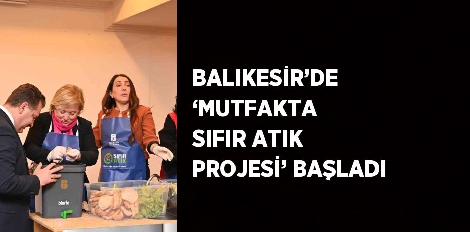 BALIKESİR’DE ‘MUTFAKTA SIFIR ATIK PROJESİ’ BAŞLADI