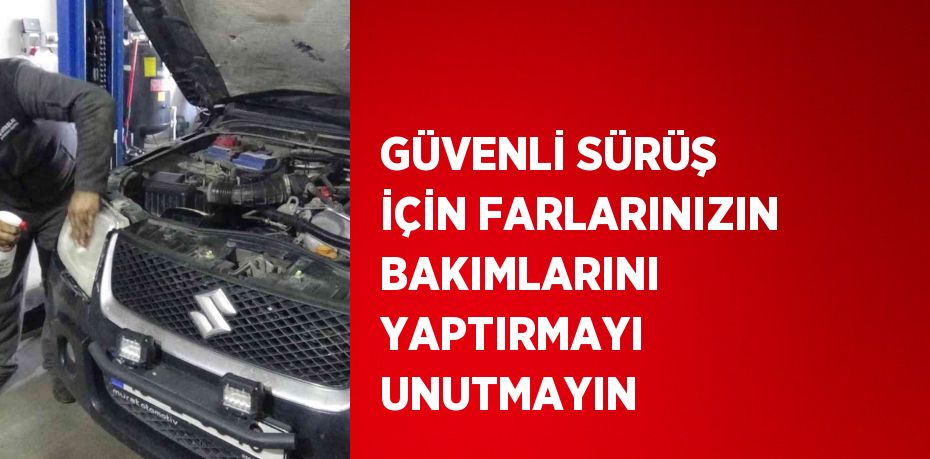 GÜVENLİ SÜRÜŞ İÇİN FARLARINIZIN BAKIMLARINI YAPTIRMAYI UNUTMAYIN