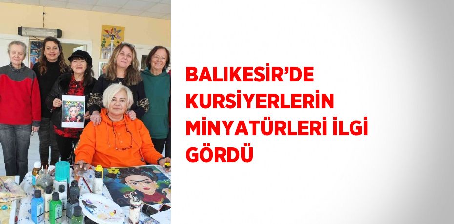 BALIKESİR’DE KURSİYERLERİN MİNYATÜRLERİ İLGİ GÖRDÜ