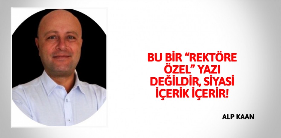 BU BİR “REKTÖRE ÖZEL” YAZI DEĞİLDİR, SİYASİ İÇERİK İÇERİR!