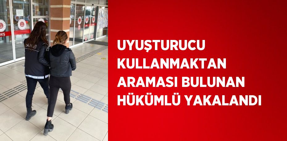 UYUŞTURUCU KULLANMAKTAN ARAMASI BULUNAN HÜKÜMLÜ YAKALANDI