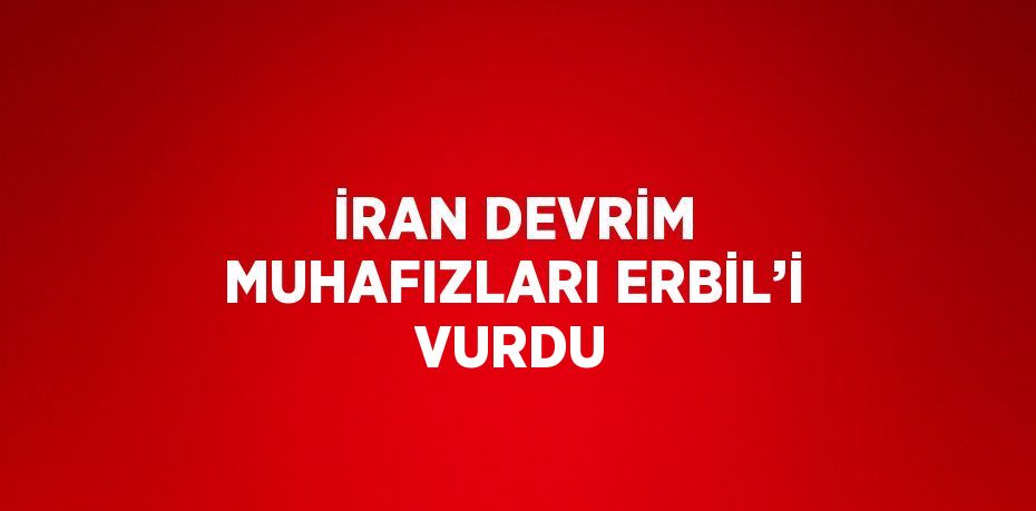 İRAN DEVRİM MUHAFIZLARI ERBİL’İ VURDU