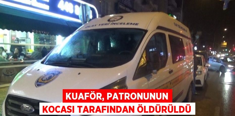 KUAFÖR, PATRONUNUN KOCASI TARAFINDAN ÖLDÜRÜLDÜ