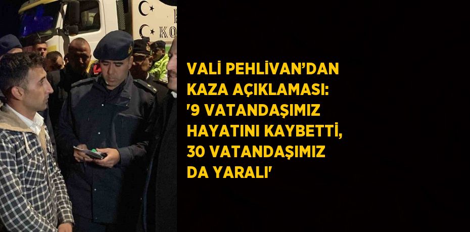VALİ PEHLİVAN’DAN KAZA AÇIKLAMASI: '9 VATANDAŞIMIZ HAYATINI KAYBETTİ, 30 VATANDAŞIMIZ DA YARALI'