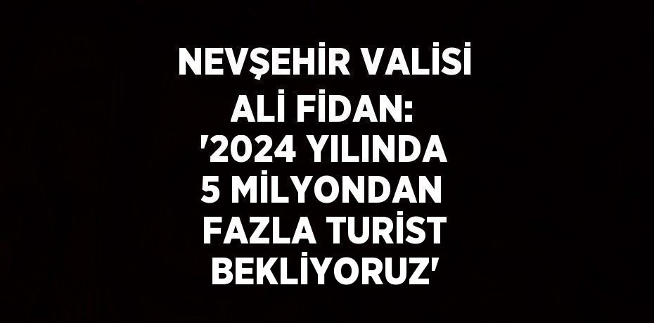 NEVŞEHİR VALİSİ ALİ FİDAN: '2024 YILINDA 5 MİLYONDAN FAZLA TURİST BEKLİYORUZ'