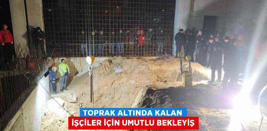 TOPRAK ALTINDA KALAN İŞÇİLER İÇİN UMUTLU BEKLEYİŞ