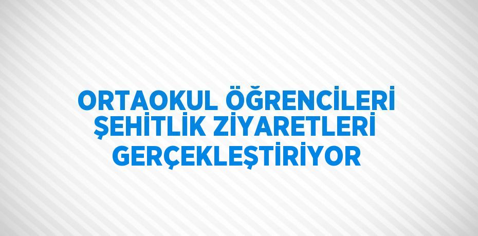 ORTAOKUL ÖĞRENCİLERİ ŞEHİTLİK ZİYARETLERİ GERÇEKLEŞTİRİYOR