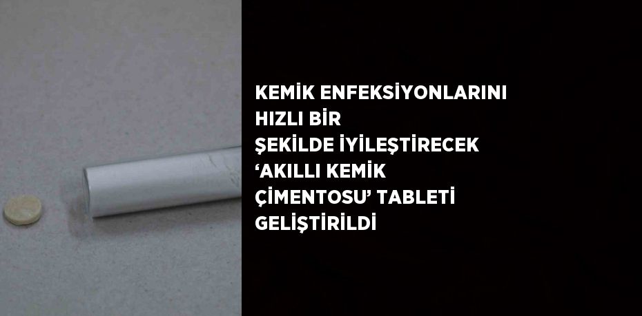 KEMİK ENFEKSİYONLARINI HIZLI BİR ŞEKİLDE İYİLEŞTİRECEK ‘AKILLI KEMİK ÇİMENTOSU’ TABLETİ GELİŞTİRİLDİ