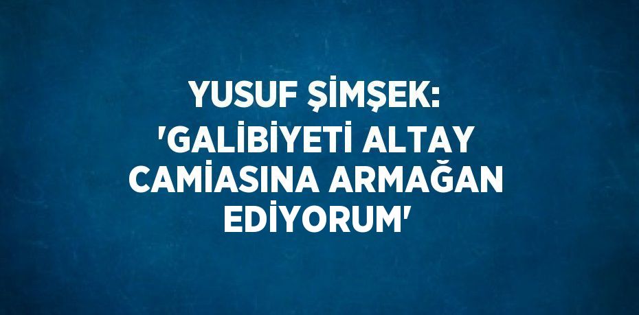 YUSUF ŞİMŞEK: 'GALİBİYETİ ALTAY CAMİASINA ARMAĞAN EDİYORUM'