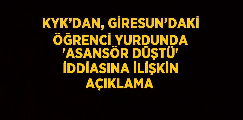 KYK’DAN, GİRESUN’DAKİ ÖĞRENCİ YURDUNDA 'ASANSÖR DÜŞTÜ' İDDİASINA İLİŞKİN AÇIKLAMA