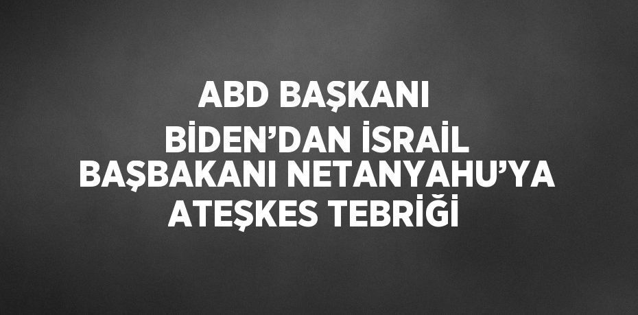 ABD BAŞKANI BİDEN’DAN İSRAİL BAŞBAKANI NETANYAHU’YA ATEŞKES TEBRİĞİ