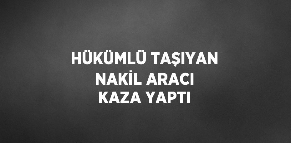 HÜKÜMLÜ TAŞIYAN NAKİL ARACI KAZA YAPTI