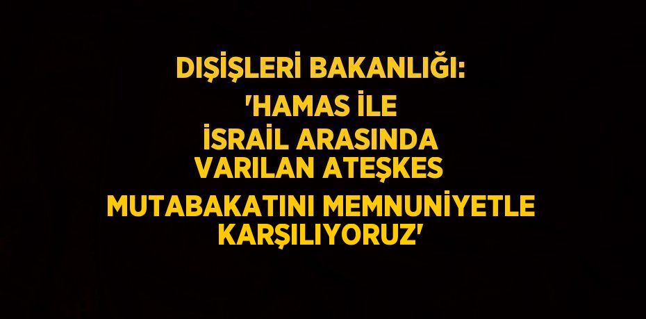 DIŞİŞLERİ BAKANLIĞI: 'HAMAS İLE İSRAİL ARASINDA VARILAN ATEŞKES MUTABAKATINI MEMNUNİYETLE KARŞILIYORUZ'