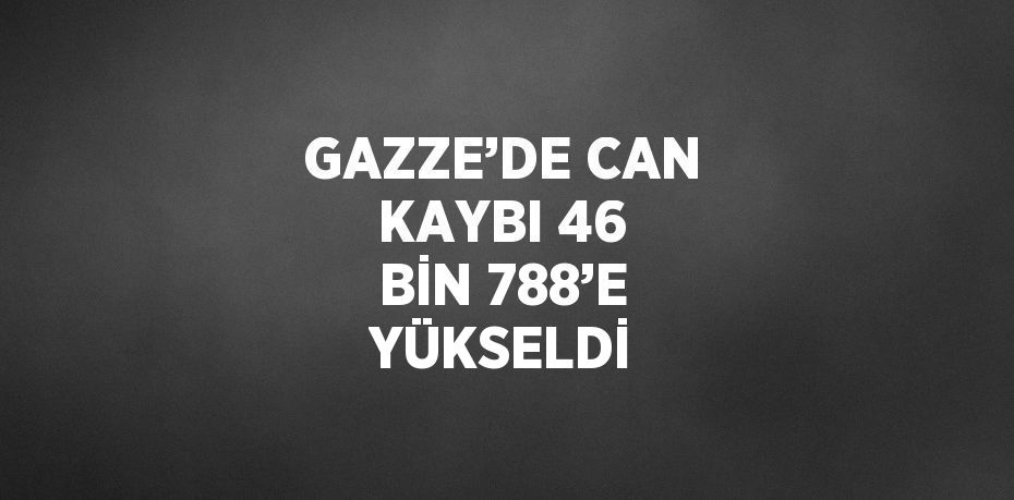 GAZZE’DE CAN KAYBI 46 BİN 788’E YÜKSELDİ