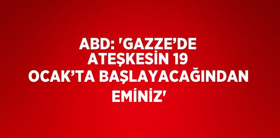 ABD: 'GAZZE’DE ATEŞKESİN 19 OCAK’TA BAŞLAYACAĞINDAN EMİNİZ'