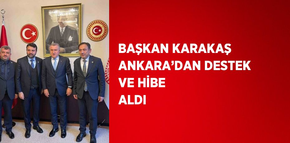 BAŞKAN KARAKAŞ ANKARA’DAN DESTEK VE HİBE ALDI