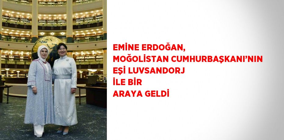 EMİNE ERDOĞAN, MOĞOLİSTAN CUMHURBAŞKANI’NIN EŞİ LUVSANDORJ İLE BİR ARAYA GELDİ