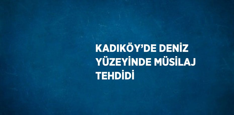 KADIKÖY’DE DENİZ YÜZEYİNDE MÜSİLAJ TEHDİDİ