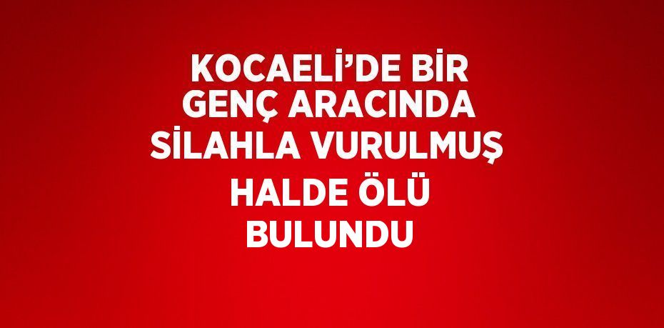 KOCAELİ’DE BİR GENÇ ARACINDA SİLAHLA VURULMUŞ HALDE ÖLÜ BULUNDU