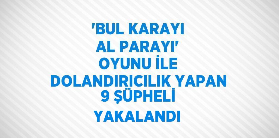 'BUL KARAYI AL PARAYI' OYUNU İLE DOLANDIRICILIK YAPAN 9 ŞÜPHELİ YAKALANDI