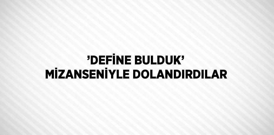 ’DEFİNE BULDUK’ MİZANSENİYLE DOLANDIRDILAR