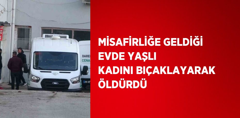 MİSAFİRLİĞE GELDİĞİ EVDE YAŞLI KADINI BIÇAKLAYARAK ÖLDÜRDÜ