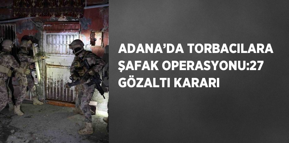 ADANA’DA TORBACILARA ŞAFAK OPERASYONU:27 GÖZALTI KARARI