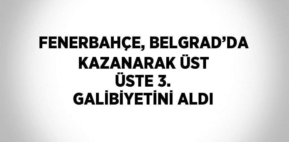 FENERBAHÇE, BELGRAD’DA KAZANARAK ÜST ÜSTE 3. GALİBİYETİNİ ALDI