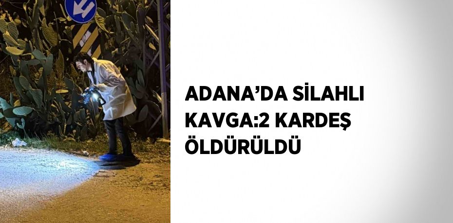 ADANA’DA SİLAHLI KAVGA:2 KARDEŞ ÖLDÜRÜLDÜ