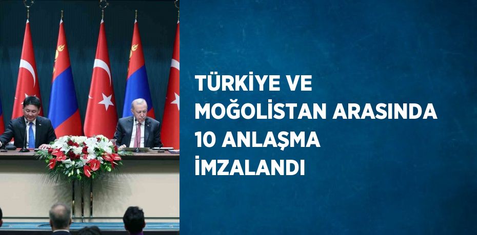 TÜRKİYE VE MOĞOLİSTAN ARASINDA 10 ANLAŞMA İMZALANDI