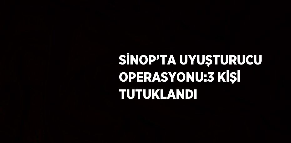 SİNOP’TA UYUŞTURUCU OPERASYONU:3 KİŞİ TUTUKLANDI