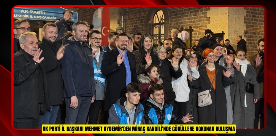 AK PARTİ İL BAŞKANI MEHMET AYDEMİR’DEN MİRAÇ KANDİLİ’NDE GÖNÜLLERE DOKUNAN BULUŞMA