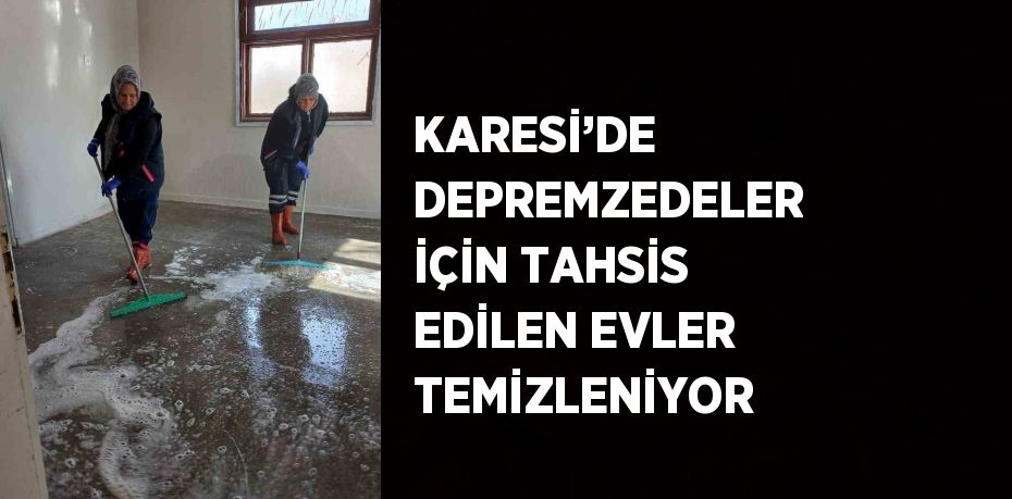 KARESİ’DE DEPREMZEDELER İÇİN TAHSİS EDİLEN EVLER TEMİZLENİYOR