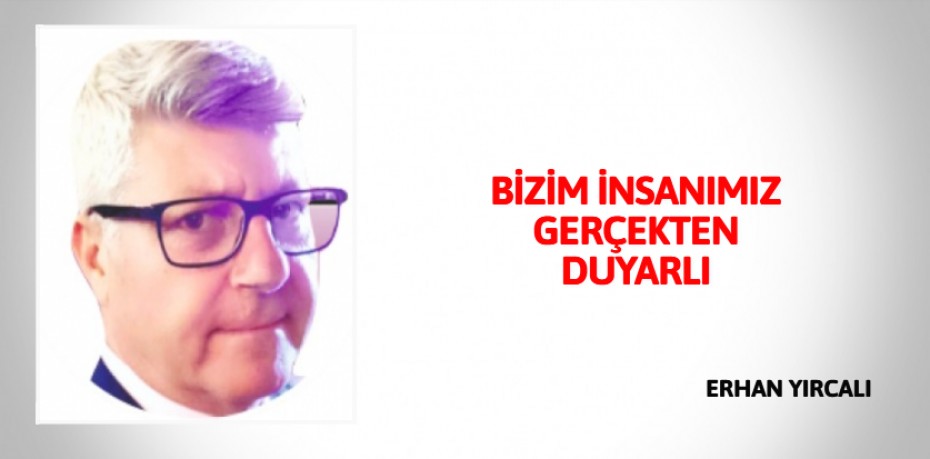 BİZİM İNSANIMIZ GERÇEKTEN DUYARLI